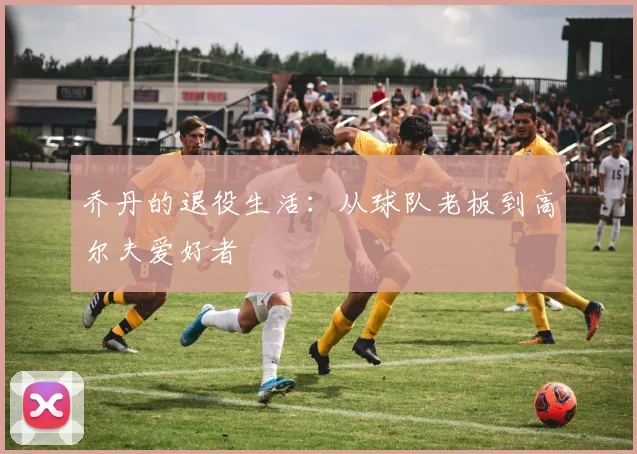乔丹的退役生活：从球队老板到高尔夫爱好者