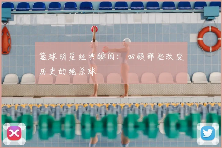 篮球明星经典瞬间：回顾那些改变历史的绝杀球