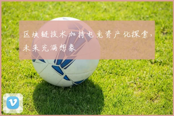 区块链技术加持电竞资产化探索，未来充满想象