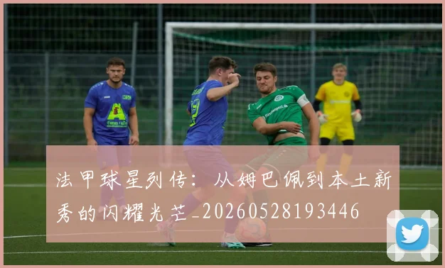 法甲球星列传：从姆巴佩到本土新秀的闪耀光芒_20260528193446