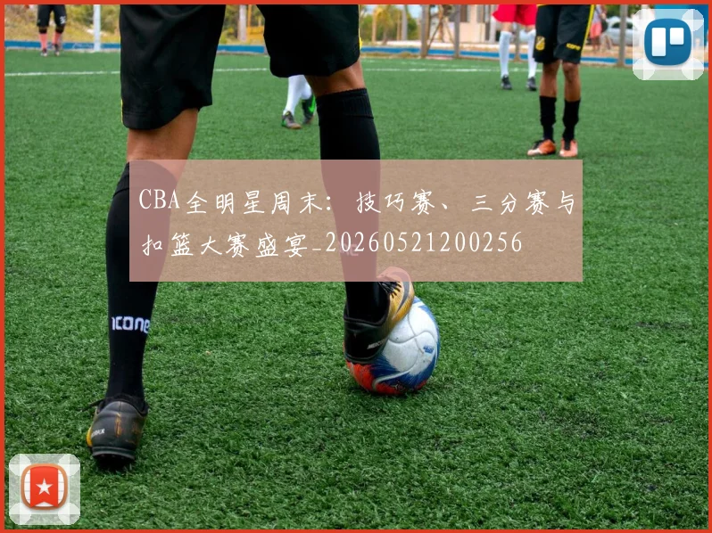 CBA全明星周末：技巧赛、三分赛与扣篮大赛盛宴_20260521200256