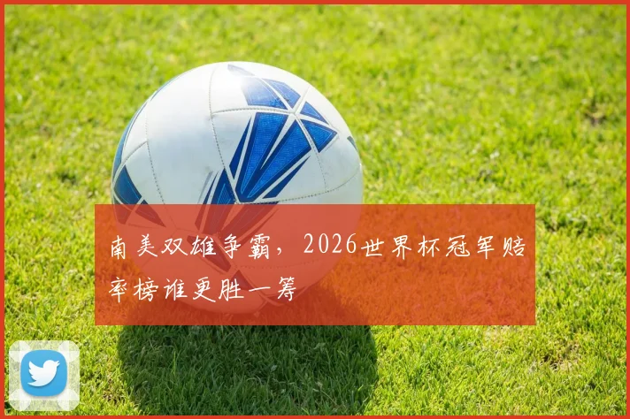 南美双雄争霸，2026世界杯冠军赔率榜谁更胜一筹