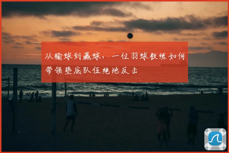 从输球到赢球，一位羽球教练如何带领垫底队伍绝地反击