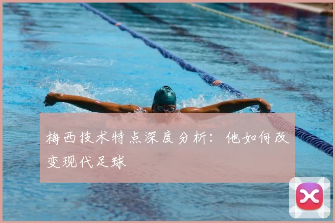 梅西技术特点深度分析:他如何改变现代足球