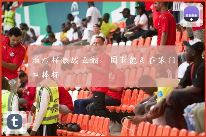 汤尤杯激战正酣，国羽能否在家门口捧杯