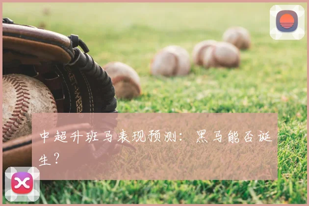 中超升班马表现预测：黑马能否诞生？