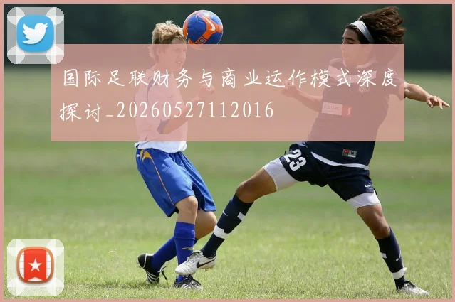 国际足联财务与商业运作模式深度探讨_20260527112016