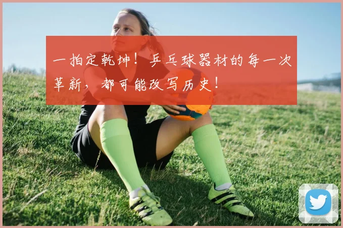 一拍定乾坤！乒乓球器材的每一次革新，都可能改写历史！
