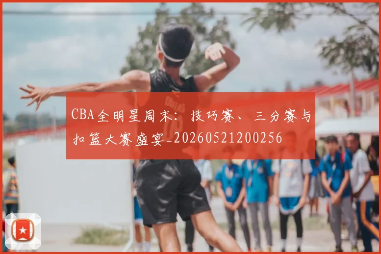 CBA全明星周末：技巧赛、三分赛与扣篮大赛盛宴_20260521200256