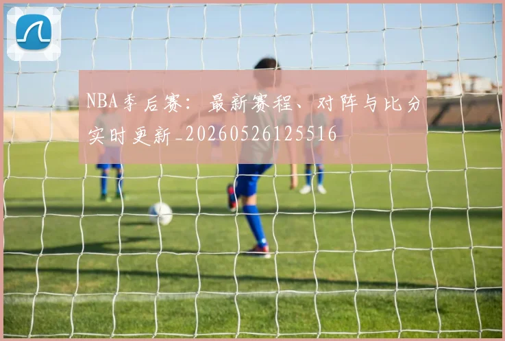 NBA季后赛：最新赛程、对阵与比分实时更新_20260526125516