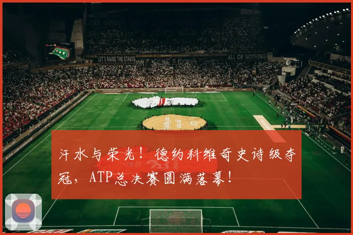 汗水与荣光！德约科维奇史诗级夺冠，ATP总决赛圆满落幕！