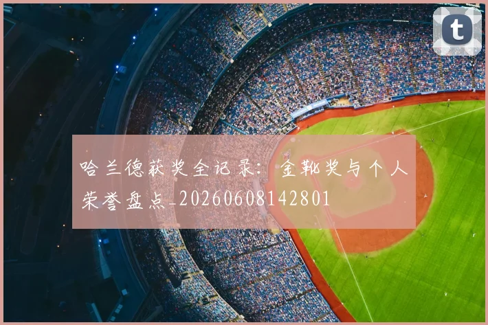 哈兰德获奖全记录:金靴奖与个人荣誉盘点_20260608142801