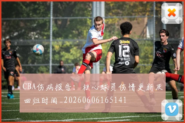 CBA伤病报告:核心球员伤情更新及回归时间_20260606165141
