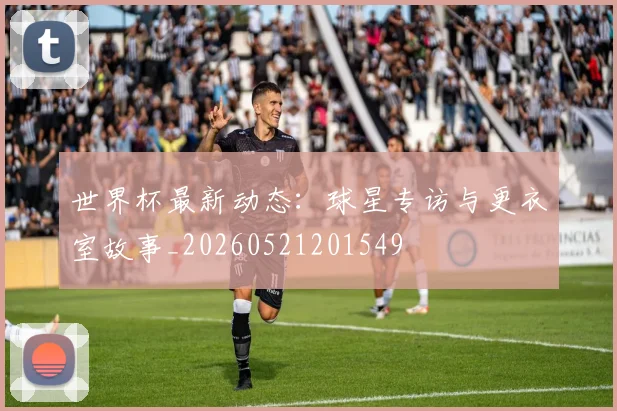 世界杯最新动态：球星专访与更衣室故事_20260521201549