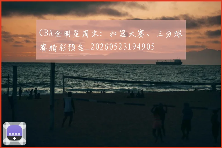 CBA全明星周末：扣篮大赛、三分球赛精彩预告_20260523194905