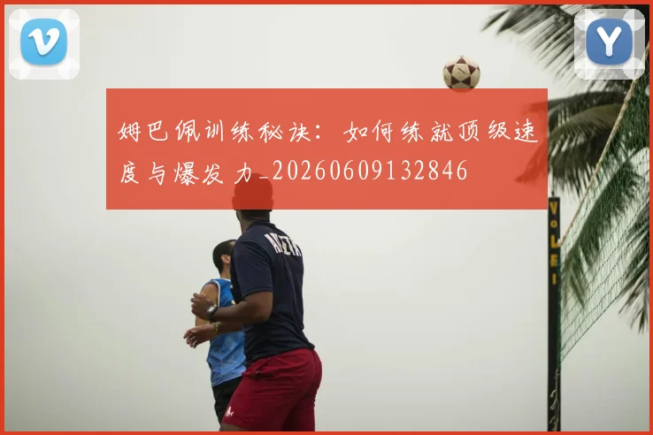 姆巴佩训练秘诀:如何练就顶级速度与爆发力_20260609132846
