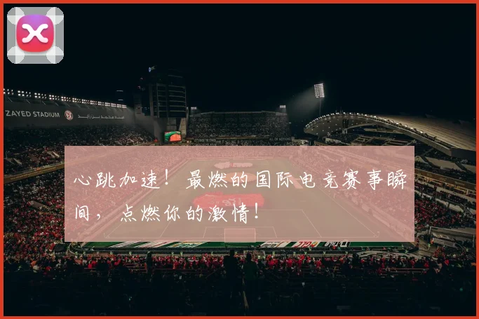 心跳加速！最燃的国际电竞赛事瞬间，点燃你的激情！