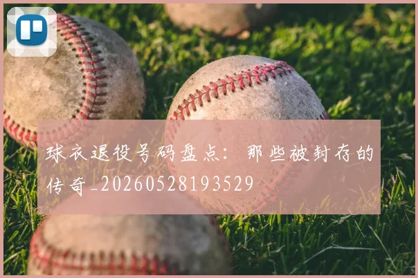 球衣退役号码盘点:那些被封存的传奇_20260528193529