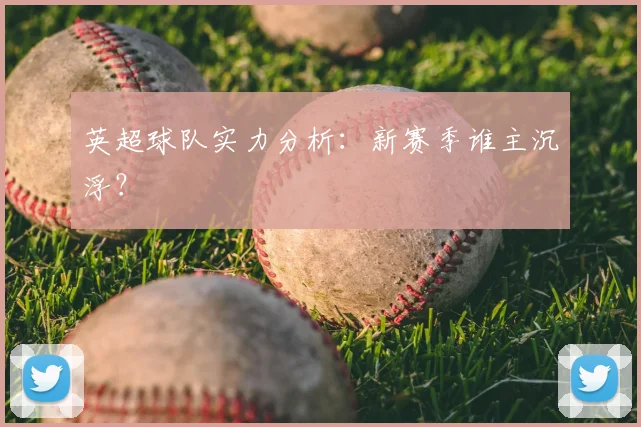 英超球队实力分析:新赛季谁主沉浮?