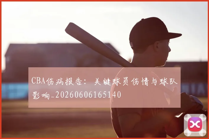 CBA伤病报告:关键球员伤情与球队影响_20260606165140