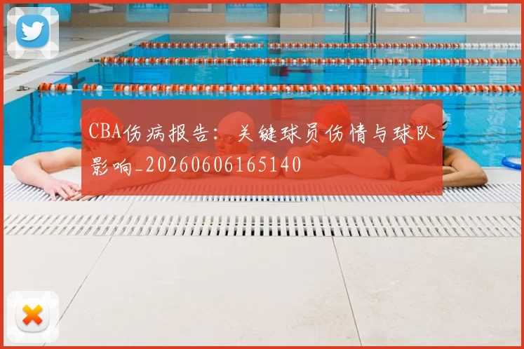 CBA伤病报告:关键球员伤情与球队影响_20260606165140