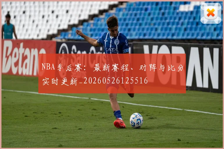 NBA季后赛：最新赛程、对阵与比分实时更新_20260526125516