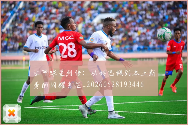 法甲球星列传：从姆巴佩到本土新秀的闪耀光芒_20260528193446