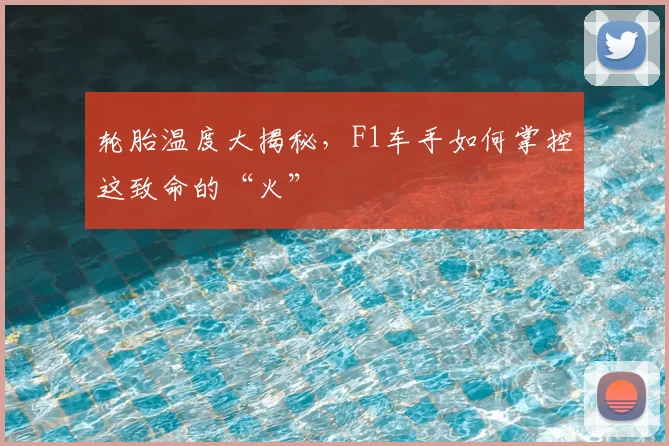 轮胎温度大揭秘，F1车手如何掌控这致命的“火”