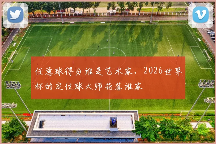 任意球得分谁是艺术家，2026世界杯的定位球大师花落谁家