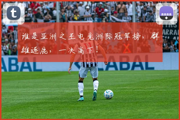 谁是亚洲之王电竞洲际冠军榜，群雄逐鹿，一决高下！
