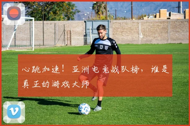 心跳加速！亚洲电竞战队榜，谁是真正的游戏大师