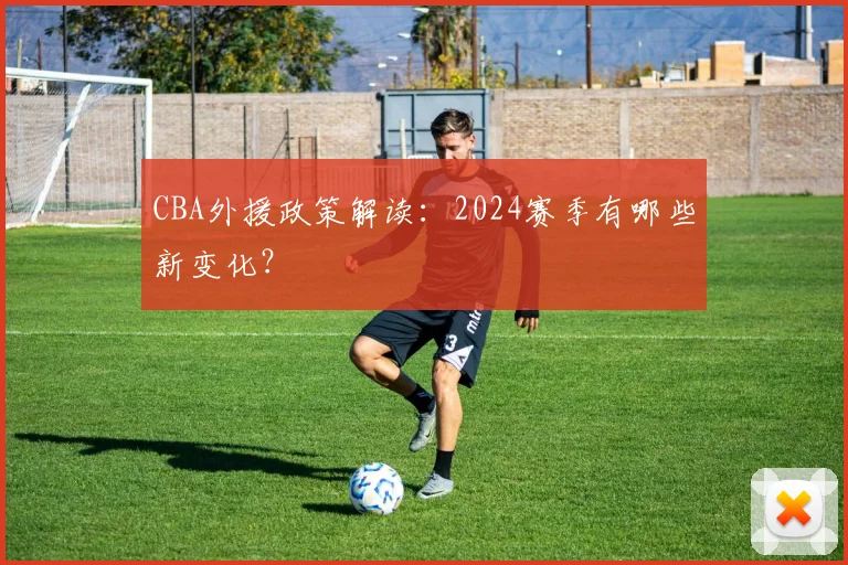 CBA外援政策解读:2024赛季有哪些新变化?
