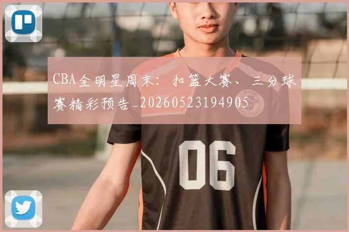 CBA全明星周末：扣篮大赛、三分球赛精彩预告_20260523194905