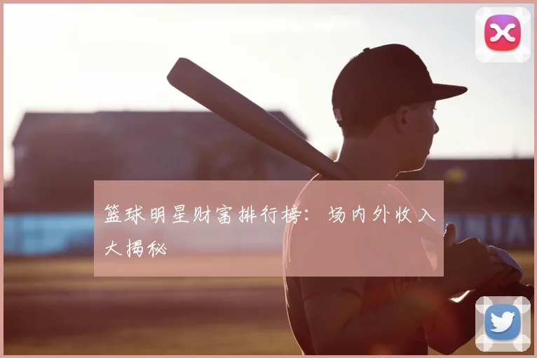 篮球明星财富排行榜：场内外收入大揭秘