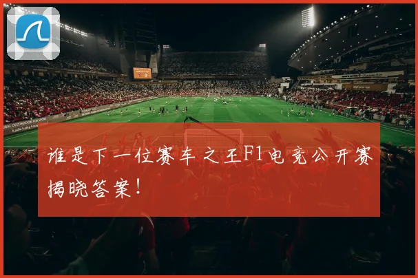 谁是下一位赛车之王F1电竞公开赛揭晓答案！