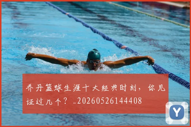 乔丹篮球生涯十大经典时刻,你见证过几个?_20260526144408