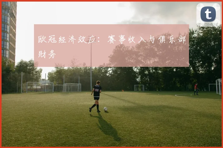 欧冠经济效应：赛事收入与俱乐部财务